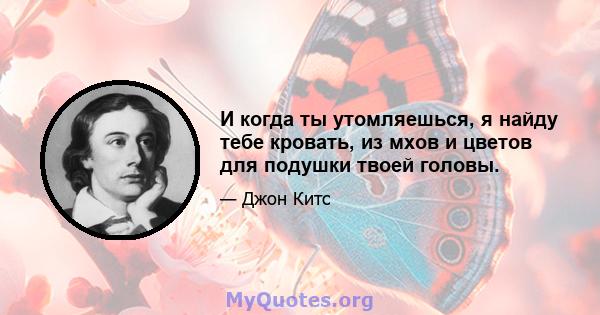 И когда ты утомляешься, я найду тебе кровать, из мхов и цветов для подушки твоей головы.