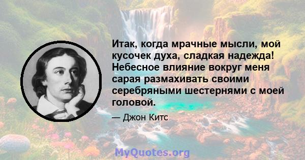 Итак, когда мрачные мысли, мой кусочек духа, сладкая надежда! Небесное влияние вокруг меня сарая размахивать своими серебряными шестернями с моей головой.