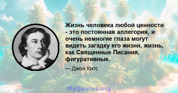 Жизнь человека любой ценности - это постоянная аллегория, и очень немногие глаза могут видеть загадку его жизни, жизнь, как Священные Писания, фигуративные.