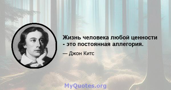 Жизнь человека любой ценности - это постоянная аллегория.