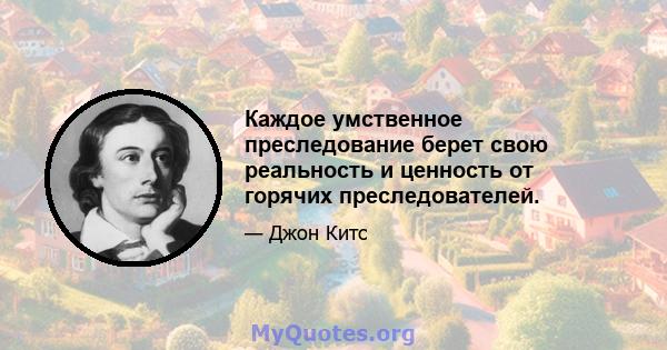 Каждое умственное преследование берет свою реальность и ценность от горячих преследователей.