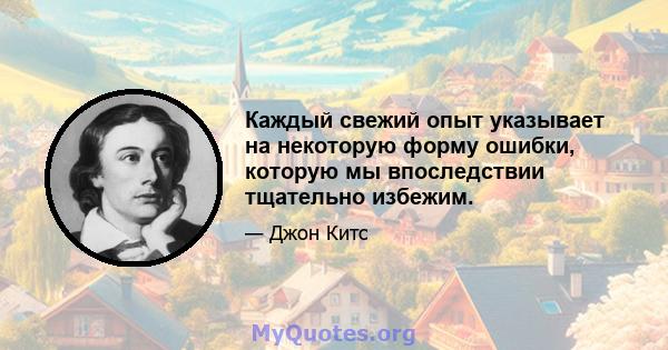 Каждый свежий опыт указывает на некоторую форму ошибки, которую мы впоследствии тщательно избежим.