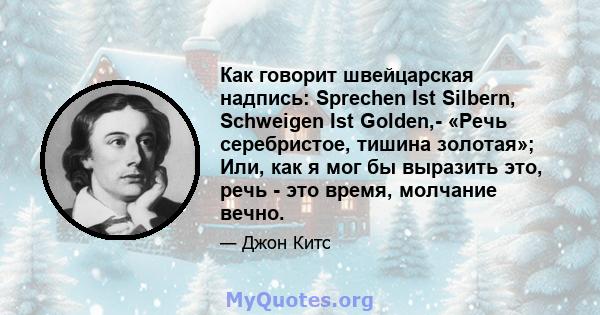 Как говорит швейцарская надпись: Sprechen Ist Silbern, Schweigen Ist Golden,- «Речь серебристое, тишина золотая»; Или, как я мог бы выразить это, речь - это время, молчание вечно.