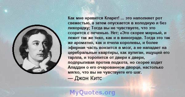 Как мне нравится Кларет! ... это наполняет рот свежестью, а затем опускается в холодную и без лихорадку; Тогда вы не чувствуете, что это ссорится с печенью. Нет; «Это скорее мирный, и лежит так же тихо, как и в