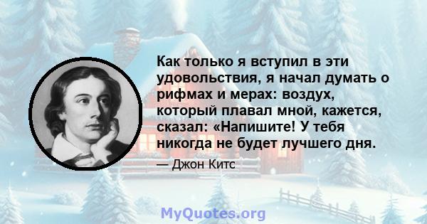 Как только я вступил в эти удовольствия, я начал думать о рифмах и мерах: воздух, который плавал мной, кажется, сказал: «Напишите! У тебя никогда не будет лучшего дня.