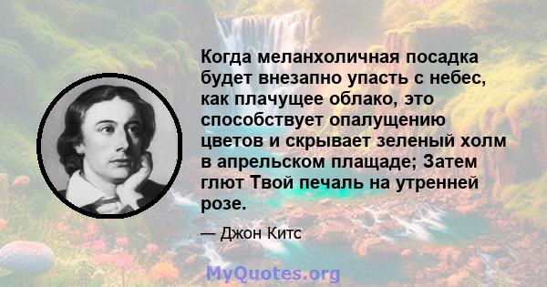 Когда меланхоличная посадка будет внезапно упасть с небес, как плачущее облако, это способствует опалущению цветов и скрывает зеленый холм в апрельском плащаде; Затем глют Твой печаль на утренней розе.