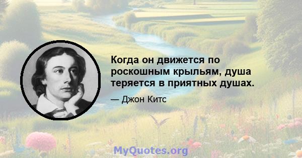 Когда он движется по роскошным крыльям, душа теряется в приятных душах.