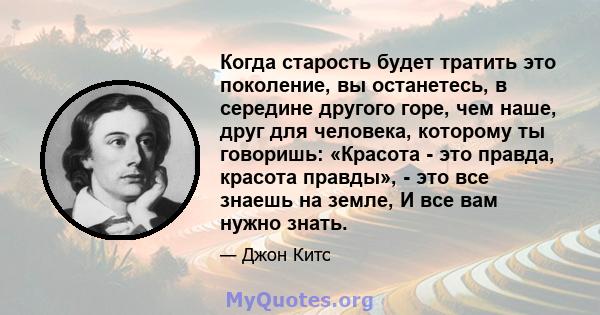 Когда старость будет тратить это поколение, вы останетесь, в середине другого горе, чем наше, друг для человека, которому ты говоришь: «Красота - это правда, красота правды», - это все знаешь на земле, И все вам нужно