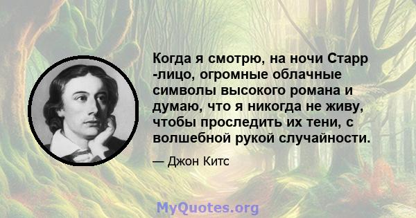 Когда я смотрю, на ночи Старр -лицо, огромные облачные символы высокого романа и думаю, что я никогда не живу, чтобы проследить их тени, с волшебной рукой случайности.