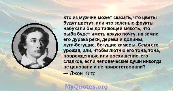 Кто из мужчин может сказать, что цветы будут цветут, или что зеленые фрукты набухали бы до таяющей мякоть, что рыба будет иметь яркую почту, на земле его дурака реки, дерева и долины, луга-бегущие, бегущие камеры. Семя