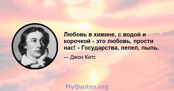 Любовь в хижине, с водой и корочкой - это любовь, прости нас! - Государства, пепел, пыль.