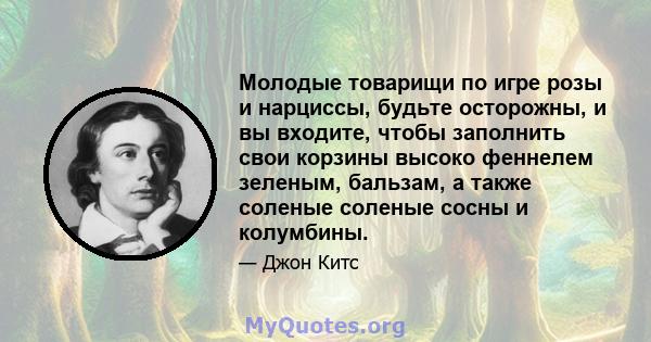 Молодые товарищи по игре розы и нарциссы, будьте осторожны, и вы входите, чтобы заполнить свои корзины высоко феннелем зеленым, бальзам, а также соленые соленые сосны и колумбины.