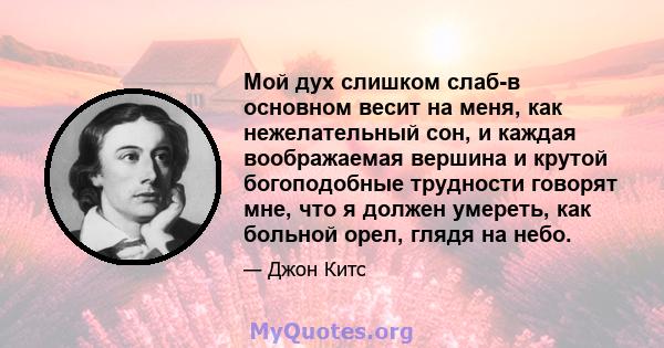 Мой дух слишком слаб-в основном весит на меня, как нежелательный сон, и каждая воображаемая вершина и крутой богоподобные трудности говорят мне, что я должен умереть, как больной орел, глядя на небо.