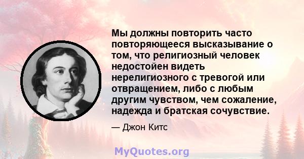 Мы должны повторить часто повторяющееся высказывание о том, что религиозный человек недостойен видеть нерелигиозного с тревогой или отвращением, либо с любым другим чувством, чем сожаление, надежда и братская сочувствие.