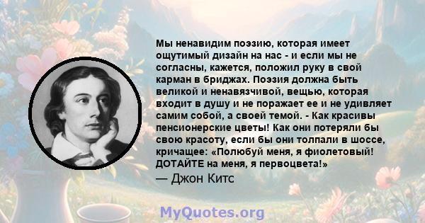 Мы ненавидим поэзию, которая имеет ощутимый дизайн на нас - и если мы не согласны, кажется, положил руку в свой карман в бриджах. Поэзия должна быть великой и ненавязчивой, вещью, которая входит в душу и не поражает ее