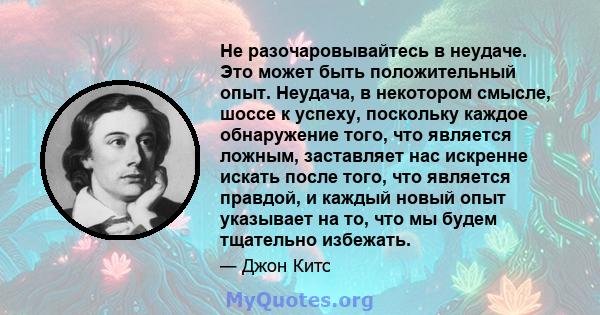 Не разочаровывайтесь в неудаче. Это может быть положительный опыт. Неудача, в некотором смысле, шоссе к успеху, поскольку каждое обнаружение того, что является ложным, заставляет нас искренне искать после того, что