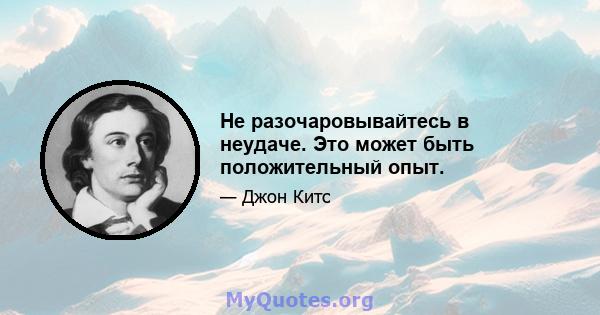 Не разочаровывайтесь в неудаче. Это может быть положительный опыт.