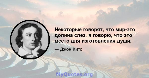 Некоторые говорят, что мир-это долина слез, я говорю, что это место для изготовления души.