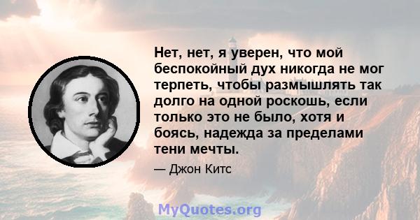 Нет, нет, я уверен, что мой беспокойный дух никогда не мог терпеть, чтобы размышлять так долго на одной роскошь, если только это не было, хотя и боясь, надежда за пределами тени мечты.