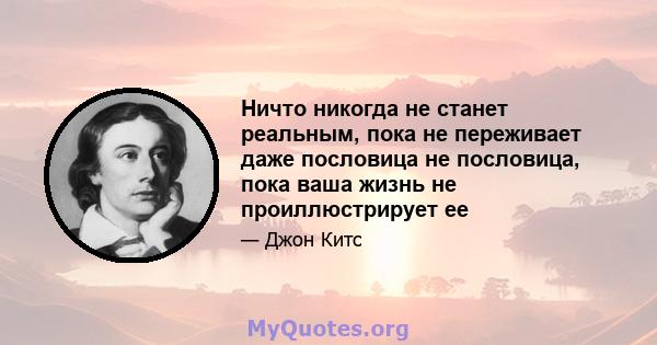 Ничто никогда не станет реальным, пока не переживает даже пословица не пословица, пока ваша жизнь не проиллюстрирует ее