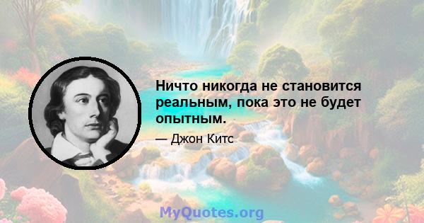 Ничто никогда не становится реальным, пока это не будет опытным.