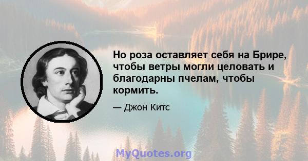 Но роза оставляет себя на Брире, чтобы ветры могли целовать и благодарны пчелам, чтобы кормить.