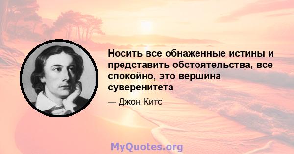 Носить все обнаженные истины и представить обстоятельства, все спокойно, это вершина суверенитета