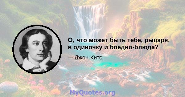 О, что может быть тебе, рыцаря, в одиночку и бледно-блюда?