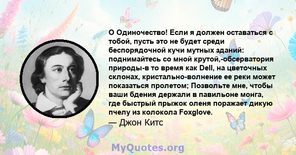 O Одиночество! Если я должен оставаться с тобой, пусть это не будет среди беспорядочной кучи мутных зданий: поднимайтесь со мной крутой,-обсерватория природы-в то время как Dell, на цветочных склонах,