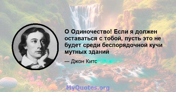 O Одиночество! Если я должен оставаться с тобой, пусть это не будет среди беспорядочной кучи мутных зданий