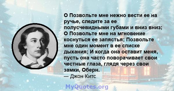 O Позвольте мне нежно вести ее на ручье, следите за ее полусчевидными губами и вниз вниз; O Позвольте мне на мгновение коснуться ее запястья; Позвольте мне один момент в ее списке дыхания; И когда она оставит меня,