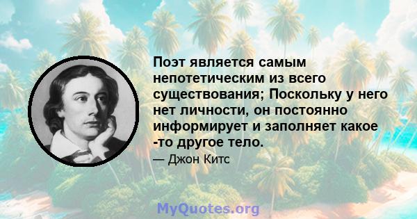 Поэт является самым непотетическим из всего существования; Поскольку у него нет личности, он постоянно информирует и заполняет какое -то другое тело.