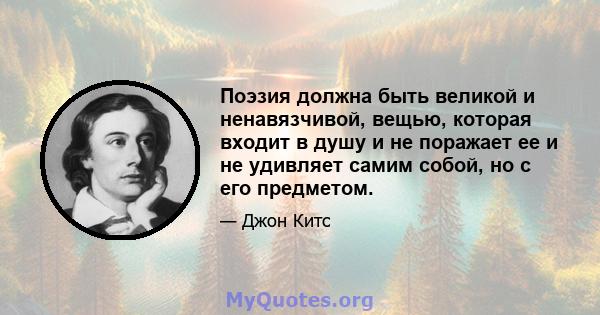 Поэзия должна быть великой и ненавязчивой, вещью, которая входит в душу и не поражает ее и не удивляет самим собой, но с его предметом.