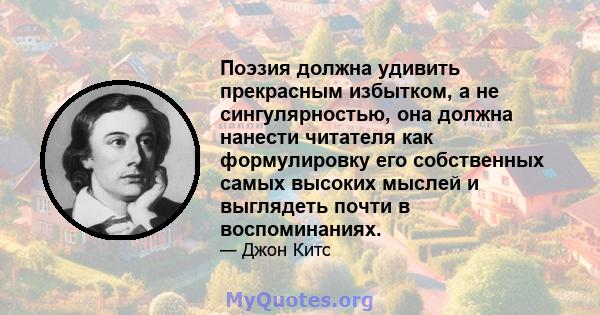 Поэзия должна удивить прекрасным избытком, а не сингулярностью, она должна нанести читателя как формулировку его собственных самых высоких мыслей и выглядеть почти в воспоминаниях.