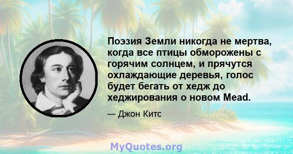 Поэзия Земли никогда не мертва, когда все птицы обморожены с горячим солнцем, и прячутся охлаждающие деревья, голос будет бегать от хедж до хеджирования о новом Mead.