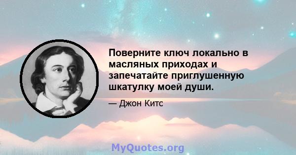 Поверните ключ локально в масляных приходах и запечатайте приглушенную шкатулку моей души.