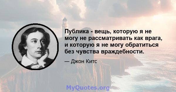 Публика - вещь, которую я не могу не рассматривать как врага, и которую я не могу обратиться без чувства враждебности.