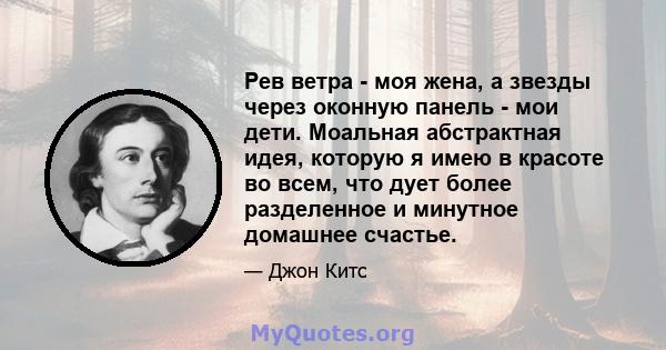 Рев ветра - моя жена, а звезды через оконную панель - мои дети. Моальная абстрактная идея, которую я имею в красоте во всем, что дует более разделенное и минутное домашнее счастье.