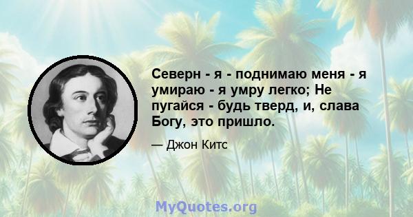 Северн - я - поднимаю меня - я умираю - я умру легко; Не пугайся - будь тверд, и, слава Богу, это пришло.