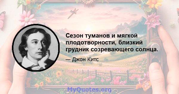 Сезон туманов и мягкой плодотворности, близкий грудник созревающего солнца.