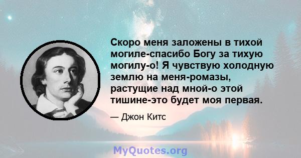 Скоро меня заложены в тихой могиле-спасибо Богу за тихую могилу-о! Я чувствую холодную землю на меня-ромазы, растущие над мной-о этой тишине-это будет моя первая.