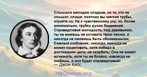 Слышали мелодии сладкие, но те, кто не слышат, слаще: поэтому вы мягкие трубы, играйте на; Не к чувственному уху, но, более минимально, трубку духам бездеяния. Справедливая молодость, под деревьями, ты не можешь не