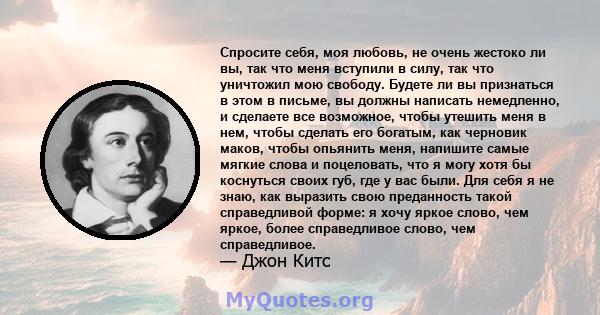 Спросите себя, моя любовь, не очень жестоко ли вы, так что меня вступили в силу, так что уничтожил мою свободу. Будете ли вы признаться в этом в письме, вы должны написать немедленно, и сделаете все возможное, чтобы