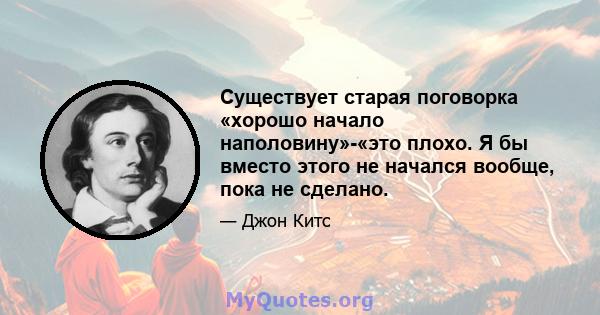 Существует старая поговорка «хорошо начало наполовину»-«это плохо. Я бы вместо этого не начался вообще, пока не сделано.