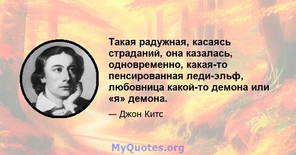 Такая радужная, касаясь страданий, она казалась, одновременно, какая-то пенсированная леди-эльф, любовница какой-то демона или «я» демона.