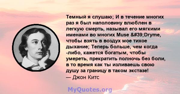 Темный я слушаю; И в течение многих раз я был наполовину влюблен в легкую смерть, называл его мягкими именами во многих Muse 'Dryme, чтобы взять в воздух мое тихое дыхание; Теперь больше, чем когда -либо, кажется