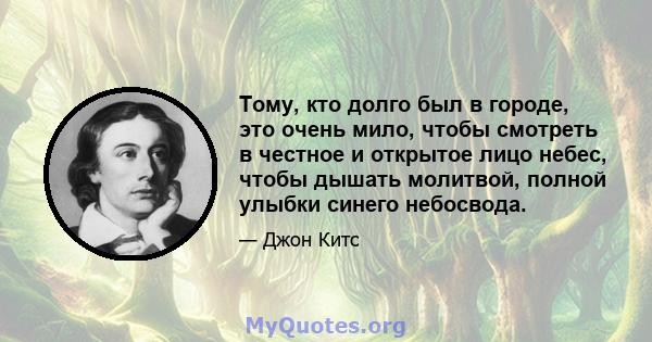 Тому, кто долго был в городе, это очень мило, чтобы смотреть в честное и открытое лицо небес, чтобы дышать молитвой, полной улыбки синего небосвода.