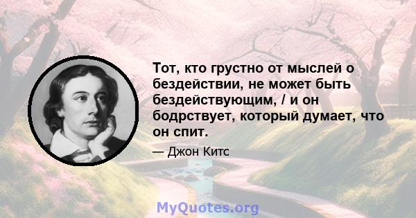 Тот, кто грустно от мыслей о бездействии, не может быть бездействующим, / и он бодрствует, который думает, что он спит.