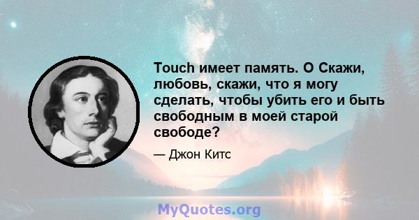 Touch имеет память. O Скажи, любовь, скажи, что я могу сделать, чтобы убить его и быть свободным в моей старой свободе?