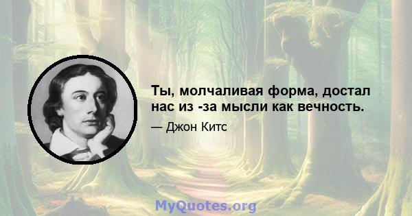 Ты, молчаливая форма, достал нас из -за мысли как вечность.